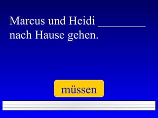 Marcus und Heidi ________ nach Hause gehen. müssen 