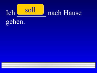 Ich ________ nach Hause gehen. soll 