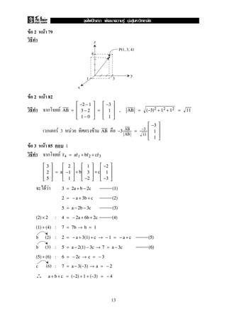F 2 F 79
F 2 F 82
ก F AB =





−2 − 1
3 − 2
1 − 0





=





−3
1
1





, AB = (−3)2 + 12 + 12 = 11
ก F 3 F F AB −3 AB
AB
= −3
11





−3
1
1





F 3 F 85 1
ก F r4 = ar1 + br2 + cr3





3
2
5





= a





2
−1
1





+ b





1
3
−2





+ c





−2
1
−3





F F 3 = 2a + b − 2c (1)
2 = − a + 3b + c (2)
5 = a − 2b − 3c (3)
:(2) × 2 4 = − 2a + 6b + 2c (4)
:(1) + (4) 7 = 7b → b = 1
b (2) : 2 = − a + 3(1) + c → − 1 = − a + c (5)
b (3) : 5 = a − 2(1) − 3c → 7 = a − 3c (6)
:(5) + (6) 6 = − 2c → c = − 3
c (6) : 7 = a − 3(−3) → a = − 2
∴ a + b + c = (−2) + 1 + (−3) = − 4
4
31
y
x
z
P(1, 3, 4)
13
ˆ F F F
 