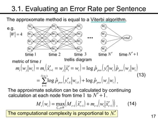 　 3.1. Evaluating an Error Rate per Sentence The approxomate method is equal to a Viterbi algorithm. e.g. time time time time time trellis diagram metric of time The approximate solution can be calculated by continuing calculation at each node from time  to  . . (13) . (14) The computational complexity is proportional to  . 