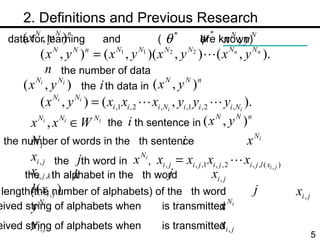 　 2. Definitions and Previous Research data for learning  and 　　　 (  are known) the number of data the  th data in the number of words in the  th sentence the  th sentence in received string of alphabets when  is transmitted the  th word in  , received string of alphabets when  is transmitted the  th alphabet in the  th word  length(the number of alphabets) of the  th word  