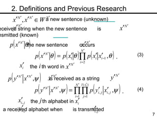 　 2. Definitions and Previous Research the new sentence  occurs is received as a string the  th word in  the  th alphabet in  a received alphabet when  is transmitted . (4) . (3) a new sentence (unknown) a received string when the new sentence  is transmitted (known) 