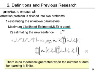 　 2. Definitions and Previous Research previous research  spelling correction problem is divided into two problems.  1) estimating the unknown parameters 2) estimating the new sentence  Maximum Likelihood Estimate(MLE) is used.  There is no theoretical guarantee when the number of data for learning is finite. . (5) 
