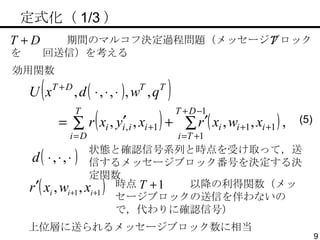 　定式化（ 1/3 ） 効用関数 状態と確認信号系列と時点を受け取って，送信するメッセージブロック番号を決定する決定関数 期間のマルコフ決定過程問題（メッセージブロックを  回送信）を考える 時点  以降の利得関数（メッセージブロックの送信を伴わないので，代わりに確認信号） 上位層に送られるメッセージブロック数に相当 (5) 