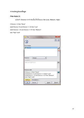 17
การแปลงรูปแบบข้อมูล
Filter Node (1)
แปลงค่า Divorce จากค่าต่อเนื่องให้เป็นแบบ Set (Low, Medium, High)
if Divorce = 0 then "None"
elseif Divorce >0 and Divorce <= 33 then "Low"
elseif Divorce > 33 and Divorce <= 67 then "Medium"
else "High" endif
 