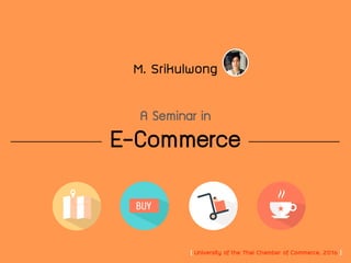 E-Commerce
M. Srikulwong
A Seminar in
[ University of the Thai Chamber of Commerce, 2016 ]
 