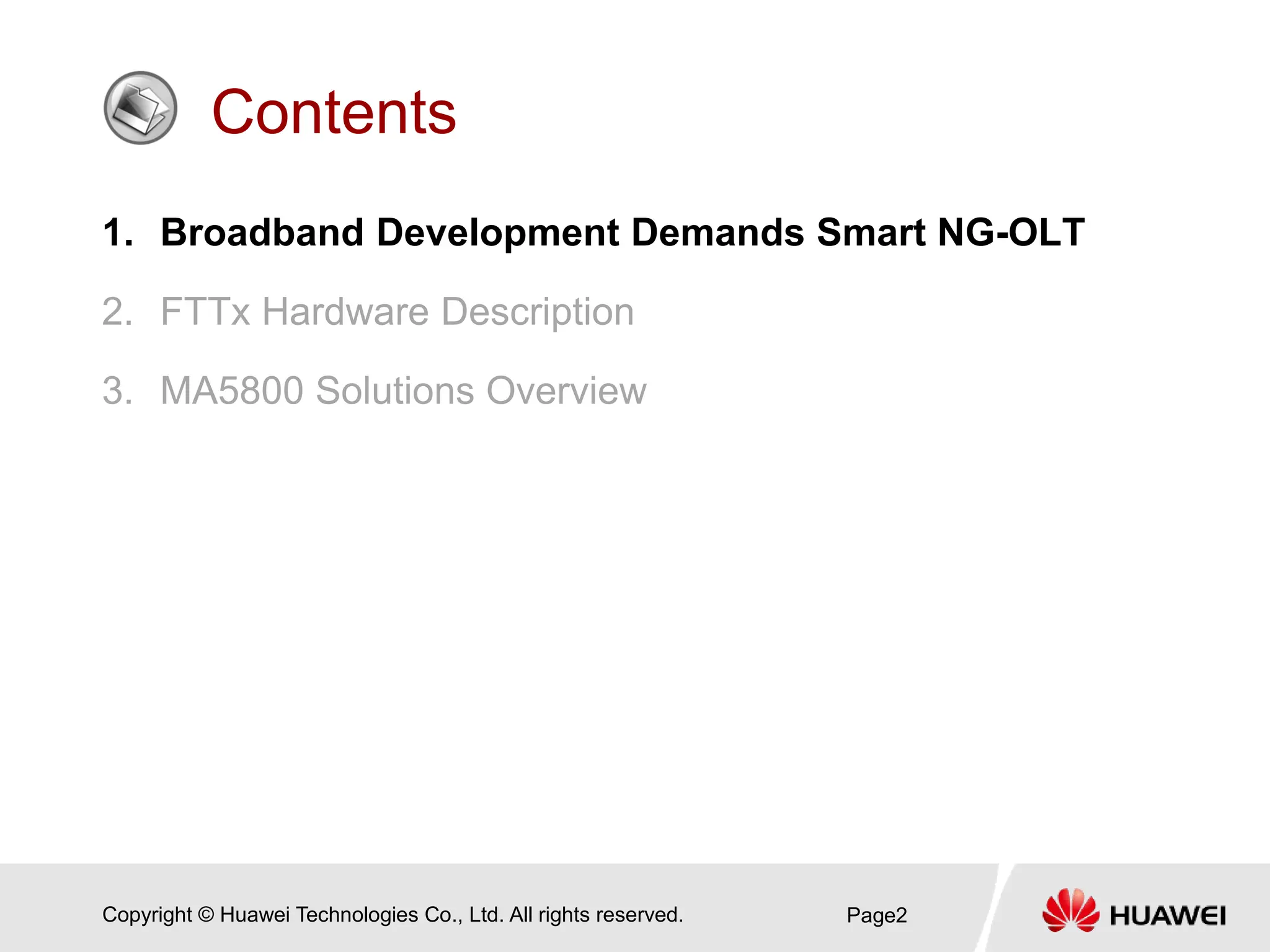 Copyright © Huawei Technologies Co., Ltd. All rights reserved.
Contents
1. Broadband Development Demands Smart NG-OLT
2. FTTx Hardware Description
3. MA5800 Solutions Overview
Page2
 