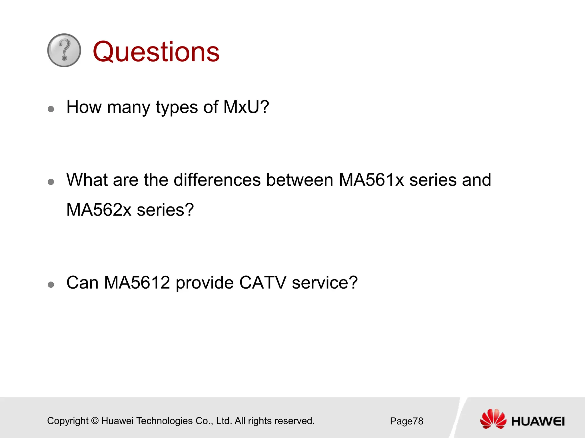 Copyright © Huawei Technologies Co., Ltd. All rights reserved.
Questions
 How many types of MxU?
 What are the differences between MA561x series and
MA562x series?
 Can MA5612 provide CATV service?
Page78
 