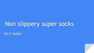 Do it today!
Non slippery super socks
 