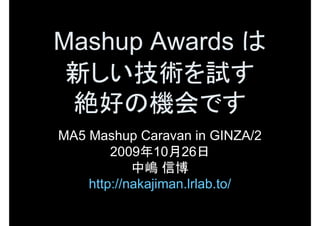 Mashup Awards は
 新しい技術を試す
 絶好の機会です 
MA5 Mashup Caravan in GINZA/2 
        2009年10月26日
            中嶋 信博 
    http://nakajiman.lrlab.to/
 