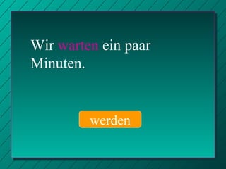 Wir  warten  ein paar Minuten. werden 