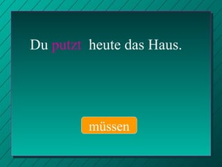 Du  putzt   heute das Haus. müssen 
