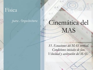 Cinemática del MAS S1. Ecuaciones del MAS vertical. Condiciones iniciales de fase. Velocidad y aceleración del MAS.  