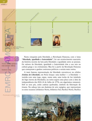 28 
unidade 1 
Libertação do povo hebreu do 
Egipto 
Século X a.c. 
Século X d.c. 
Ano 0 
Século XII a.c. 
A democracia ateniense 
Século VI a.c. 
Jesus Cristo 
EMRC - AMOSTRA 
Moisés fechando o Mar Vermelho 
(Edward Gover, 1870’s (litho), Bendixen, 
Siegfried Detler (1786-1864)) 
Virgem com criança, 
Ìcon Ortodoxo 
Nesta conquista pela liberdade, a Revolução Francesa, com o lema 
“liberdade, igualdade e fraternidade”, foi um acontecimento marcante 
da história recente da luta pela liberdade e igualdade entre as pessoas. 
Os valores da liberdade, igualdade e fraternidade têm a sua raiz na 
cultura grega e no cristianismo. Mas foi a partir da Revolução Francesa 
que começaram a ganhar contornos políticos e sociais mais vastos. 
A mais famosa representação da liberdade encontra-se na célebre 
Estátua da Liberdade, em Nova Iorque: uma mulher — a liberdade — 
vestida com uma toga, ergue, numa mão, uma tocha de luz (símbolo 
do fogo eterno da liberdade), na outra segura uma placa com a data da 
independência dos EUA (4 de Julho de 1776, em algarismos romanos). 
Sob os seus pés, estão cadeias quebradas, símbolo da libertação da 
tirania. Na cabeça tem um diadema de sete espigões, que representam 
os setes oceanos (Atlântico Norte, Atlântico Sul, Pacífico Norte, Pacífico 
Tirania: Governo opressor e 
cruel; opressão; violência. 
Diadema: Coroa. 
Proclamação da Emancipação, 
A.A. Lamb 
Vocabulário 
 