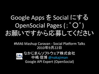 Google Apps を Social にする
  OpenSocial Pages (；゜○゜)
お願いですから応募してください
  #MA6 Mashup Caravan - Social Platform Talks
              2010年9月22日
       なかじまんソフトウェア株式会社
          中嶋 信博 @nakajiman
       Google API Expert (OpenSocial)
 