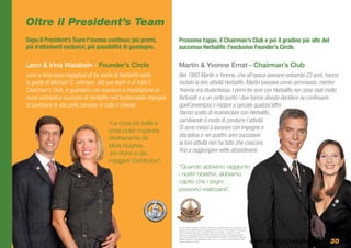 Oltre il President’s Team
Dopo il President’s Team l’ascesa continua: più premi,              Prossime tappe, il Chairman’s Club e poi il gradino più alto del
più trattamenti esclusivi, più possibilità di guadagno.             successo Herbalife: l’esclusivo Founder’s Circle.

Leon & Irina Waisbein - Founder’s Circle                            Martin & Yvonne Ernst - Chairman’s Club
Leon e Irina sono orgogliosi di far parte di Herbalife sotto        Nel 1993 Martin e Yvonne, che all’epoca avevano entrambi 23 anni, hanno
la guida di Michael O. Johnson, del suo team e di tutto il          iniziato la loro attività Herbalife. Martin lavorava come commesso, mentre
Chairman’s Club, e guardano con speranza e trepidazione ai          Yvonne era studentessa. I primi tre anni con Herbalife non sono stati molto
nuovi orizzonti e successi di Herbalife nell’instancabile impegno   fortunati e a un certo punto i due hanno dovuto decidere se continuare
di cambiare la vita delle persone in tutto il mondo.                quell’avventura o iniziare a cercare qualcos’altro.
                                                                    Hanno scelto di ricominciare con Herbalife,
                                      “La cosa più bella è
                                                                    cambiando il modo di condurre l’attività.
                                      stata poter imparare
                                                                    Si sono messi a lavorare con impegno e
                                      direttamente da
                                                                    disciplina e nei quattro anni successivi
                                      Mark Hughes,
                                                                    la loro attività non ha fatto che crescere,
                                      Jim Rohn e dai
                                                                    fino a raggiungere vette straordinarie.
                                      maggiori Distributori”.
                                                                    “Quando abbiamo raggiunto
                                                                    i nostri obiettivi, abbiamo
                                                                    capito che i sogni
                                                                    possono realizzarsi”.




                                                                    Le testimonianze riportate si riferiscono alle persone rappresentate e non costituiscono una
                                                                    garanzia del tuo reddito effettivo né rappresentano la norma. Le cifre utilizzate non possono
                                                                    essere considerate promesse di guadagni facili e/o automatici; i guadagni, realizzati
                                                                    attraverso la vendita dei prodotti Herbalife, dipendono dal tempo o dall’impegno profuso
                                                                    nello sviluppo dell’attività.Il successo di ogni Distributore Herbalife è strettamente legato alle
                                                                    capacità individuali, alle caratteristiche della zona in cui si opera, nonché al tempo ed alle
                                                                    energie dedicate all’attività.                                                                       www.energiaXvincere.com 30
 