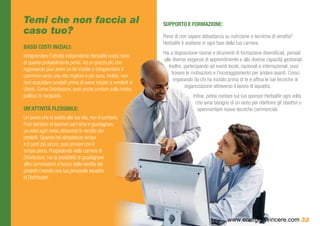 Temi che non faccia al                                           SUPPORTO E FORMAZIONE:
caso tuo?                                                        Pensi di non sapere abbastanza su nutrizione o tecniche di vendita?
                                                                 Herbalife ti sostiene in ogni fase della tua carriera.
BASSI COSTI INIZIALI:
                                                                 Hai a disposizione risorse e strumenti di formazione diversificati, pensati
Intraprendere l’attività indipendente Herbalife costa meno
                                                                 alle diverse esigenze di apprendimento e alle diverse capacità gestionali.
di quanto probabilmente pensi. Ad un prezzo più che
                                                                    Inoltre, partecipando ad eventi locali, nazionali e internazionali, puoi
ragionevole puoi avere un kit iniziale e intraprendere il
                                                                      trovare le motivazioni e l’incoraggiamento per andare avanti. Cresci
cammino verso una vita migliore e più sana. Inoltre, non
                                                                       imparando da chi ha iniziato prima di te e affina le tue tecniche di
devi acquistare prodotti prima di avere iniziato a venderli ai
                                                                             organizzazione attraverso il lavoro di squadra.
clienti. Come Distributore, puoi anche contare sulla nostra
politica di riacquisto.                                                          Infine, potrai contare sul tuo sponsor Herbalife ogni volta
                                                                                   che avrai bisogno di un aiuto per ridefinire gli obiettivi o
UN’ATTIVITÀ FLESSIBILE:                                                             sperimentare nuove tecniche commerciali.
Un lavoro che si adatta alla tua vita, non il contrario.
Puoi decidere di lavorare part-time e guadagnare
un extra ogni mese attraverso le vendite dei
prodotti. Quando hai abbastanza tempo
e ti senti più sicuro, puoi provare con il
tempo pieno. Progredendo nella carriera di
Distributore, hai la possibilità di guadagnare
altre commissioni e bonus dalla vendita dei
prodotti creando una tua personale squadra
di Distributori.




                                                                                                    www.energiaXvincere.com 32
 