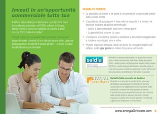 Investi in un’opportunità                                               HERBALIFE TI OFFRE:
                                                                        •	 La possibilità di entrare a far parte di un’azienda di successo del settore
commerciale tutta tua                                                      della vendita diretta
Il settore dei prodotti per il benessere e per la forma fisica          •	 L’opportunità di guadagnare in base alle tue capacità e al tempo che
ha un elevato potenziale: nel 2009, soltanto in Europa,                    decidi di dedicare all’attività commerciale:
Medio Oriente e Africa ha registrato un volume d’affari                    -- Orario di lavoro flessibile; part time o tempo pieno
di circa 203,3 miliardi di dollari*.                                       -- La possibilità di lavorare da casa
Vorresti entrare in un mercato dalle potenzialità così elevate?         •	 L’occasione di aiutare le persone a cambiare la loro vita incoraggiandole
Impara le regole universali di uno stile vita sano e attivo, aggiungi      a condurre una vita più sana e attiva
tanta passione e la volontà di aiutare gli altri….e anche tu potrai     •	 Prodotti di provata efficacia, ideati da alcuni tra i maggiori esperti del
fare la differenza con Herbalife.                                          settore, scelti ogni giorno da milioni di persone nel mondo


                                                                                                             Herbalife è un’azienda responsabile e in quanto tale membro
                                                                                                             attivo, a livello internazionale, della Direct Selling Association
                                                                                                             (DSA), a livello Europeo, dell’Associazione Vendita Diretta Europea
                                                                                                             (SELDIA) e a livello nazionale dell’Avedisco. Herbalife svolge un
                                                                                                             ruolo di primo piano nel definire regolamenti e codici etici a tutela
                                                                                                             del consumatore, dei Distributori e del settore in generale.

                                                                                                                 Herbalife Italia associata ad Avedisco
                                                                                                                 Herbalife è un’azienda di vendita diretta associata
                                                                                                                 all’Avedisco (Associazione Vendite Dirette Servizio
                                                                                                                 Consumatori) che rappresenta le più importanti realtà
                                                                                                                 industriali e commerciali che operano nel settore.
                                                                                                                 L’associazione promuove le best practice nel comparto
                                                                                                                 della vendita diretta e assicura che tutti i membri
                                                                                                                 seguano un codice etico e sane politiche commerciali
                                                                                                                 a garanzia di distributori e consumatori.

                                                                                          * Euromonitor International. Health and wellness food and beverages, Retail value 2009

                                                                                                                           www.energiaXvincere.com 6
 