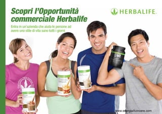 Scopri l’Opportunità
commerciale Herbalife
Entra in un’azienda che aiuta le persone ad
avere uno stile di vita sano tutti i giorni




                                              www.energiaXvincere.com
 
