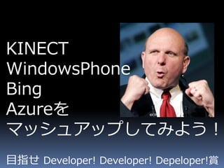 KINECT
WindowsPhone
Bing
Azureを
マッシュアップしてみよう！
目指せ Developer! Developer! Depeloper!賞
 