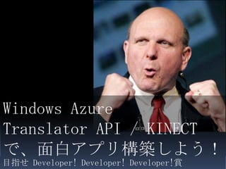 Windows Azure
Translator API / KINECT
で、面白アプリ構築しよう！
目指せ Developer! Developer! Developer!賞
 
