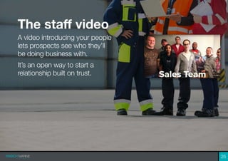 The staff video
A video introducing your people
lets prospects see who they’ll
be doing business with.
It’s an open way to...