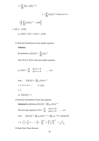 33
where m=n+1
ie.,
11.Find the Z-transform of unit sample sequence.
Solution:
By definition,
Also W.K.T., is the unit sample sequence.
ie., ……..(1)
Now,
1
13.Find the Z-transform of unit step sequence.
Solution:By definition,
The unit step sequence ……..(1)
Now,
14.State Final Value theorem.
 