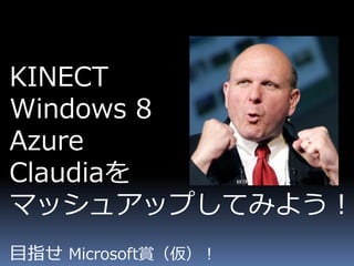 KINECT
Windows 8
Azure
Claudiaを
マッシュアップしてみよう！
目指せ Microsoft賞（仮）！
 