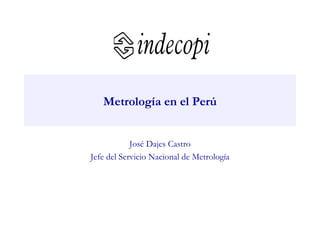 Metrología en el Perú José Dajes Castro Jefe del Servicio Nacional de Metrología 