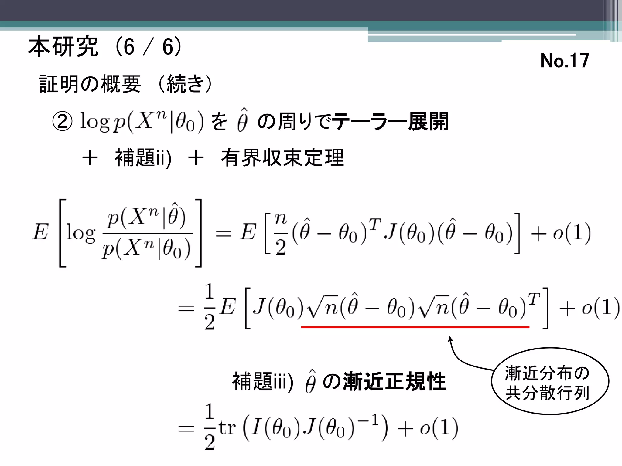 本研究 (6 / 6)
                                      No.17
証明の概要 （続き）
 ②            を     の周りでテーラー展開
     ＋ 補題ii) ＋ 有界収束定理




                                    漸近分布の
                  補題iii)   の漸近正規性
                                    共分散行列
 