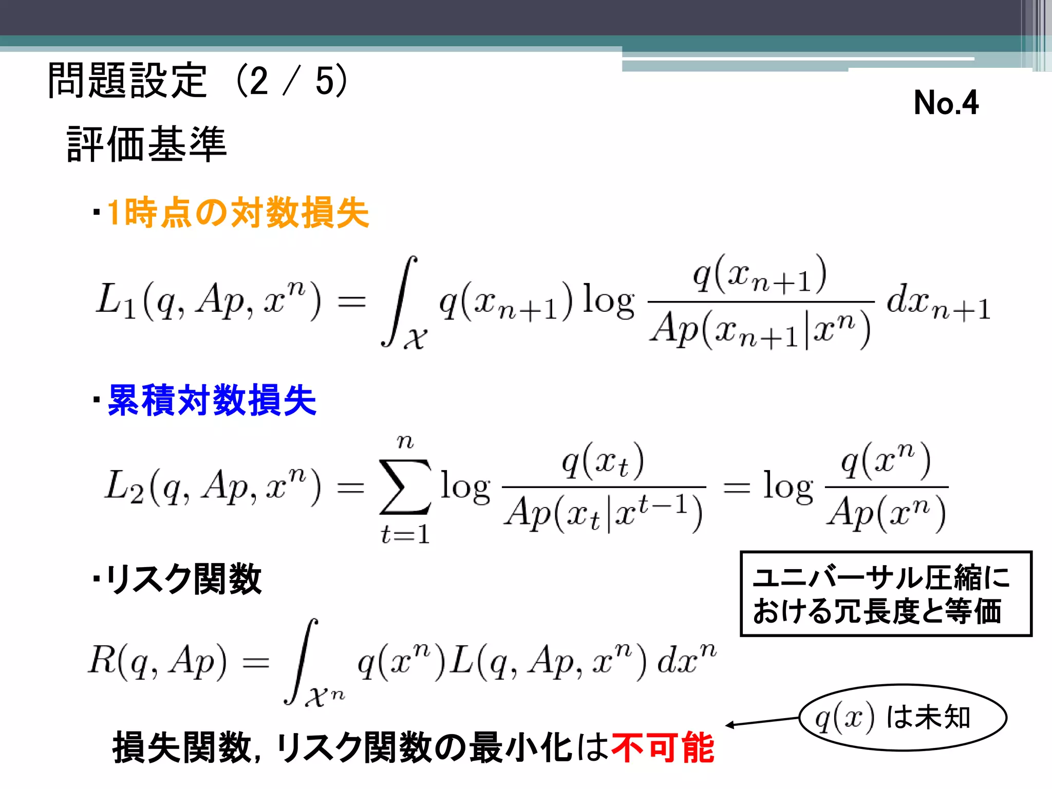 問題設定 (2 / 5)                No.4
評価基準
 ・1時点の対数損失




 ・累積対数損失




 ・リスク関数                ユニバーサル圧縮に
                       おける冗長度と等価


                           は未知
  損失関数，リスク関数の最小化は不可能
 