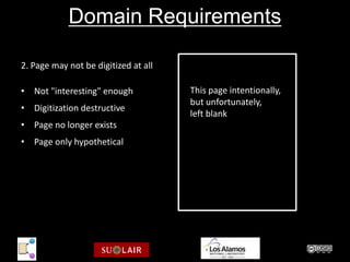 Domain Requirements

2. Page may not be digitized at all

• Not "interesting" enough            This page intentionally,
                                      but unfortunately,
• Digitization destructive
                                      left blank
• Page no longer exists
• Page only hypothetical
 
