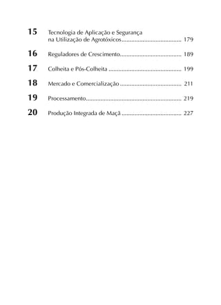 15	 Tecnologia de Aplicação e Segurança
	 na Utilização de Agrotóxicos......................................	179
16	 Reguladores de Crescimento.......................................	189
17	 Colheita e Pós-Colheita..............................................	199
18	 Mercado e Comercialização.......................................	211
19	Processamento............................................................	219
20	 Produção Integrada de Maçã......................................	227
 