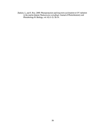 Zudaire, L, and S. Roy. 2000. Photoprotection and long-term acclimation to UV radiation
in the marine diatom Thalassiosira weissflogii. Journal of Photochemistry and
Photobiology B: Biology, vol. 62 (1-2): 26-34.
56
 