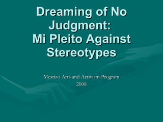Dreaming of No Judgment:  Mi Pleito Against Stereotypes Mestizo Arts and Activism Program 2008 
