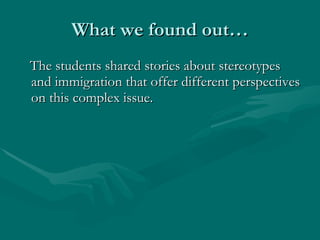 What we found out… The students shared stories about stereotypes and immigration that offer different perspectives on this complex issue.  