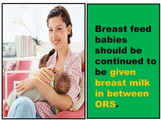 Breast feed
babies
should be
continued to
be given
breast milk
in between
ORS.
 