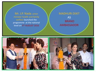 Mr. J.P. Nada. union
minister health and family
welfare launched the
programme at the national
level on 5th AUGUST 2016
MADHURI DIXIT
AS
BRAND
AMBASSADOR
 