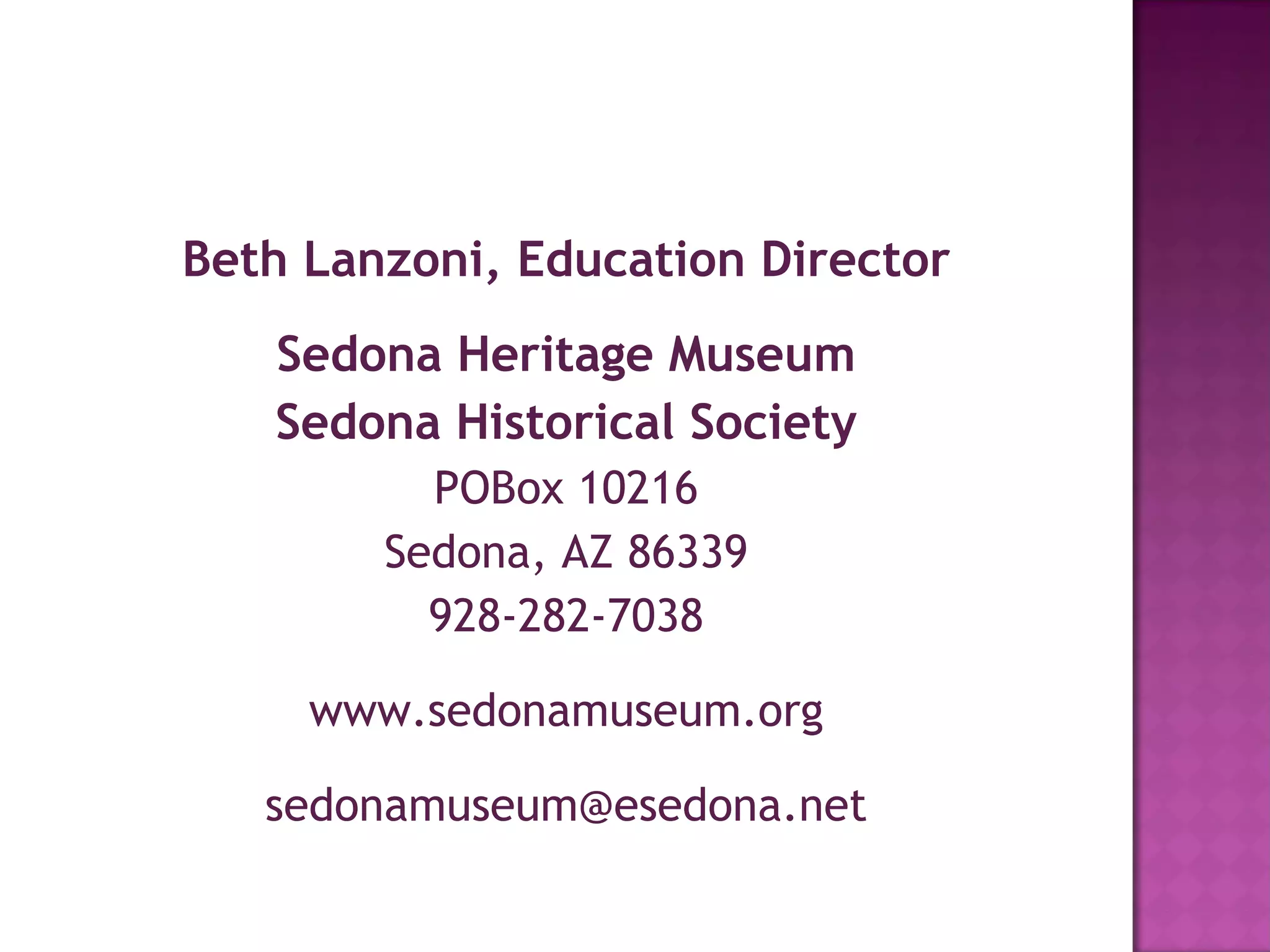 Beth Lanzoni, Education Director Sedona Heritage Museum Sedona Historical Society POBox 10216 Sedona, AZ 86339 928-282-7038 www.sedonamuseum.org [email_address] 