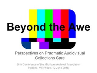 Beyond the Awe
Perspectives on Pragmatic Audiovisual
Collections Care
56th Conference of the Michigan Archival Association
Holland, MI; Friday, 12 June 2015
 