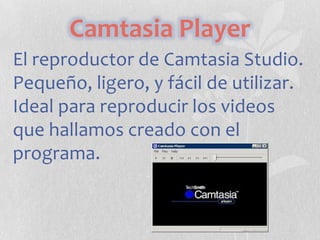 Camtasia Player
El reproductor de Camtasia Studio.
Pequeño, ligero, y fácil de utilizar.
Ideal para reproducir los videos
que hallamos creado con el
programa.

 