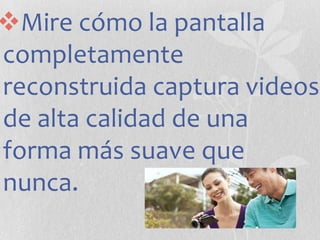 Mire cómo la pantalla
completamente
reconstruida captura videos
de alta calidad de una
forma más suave que
nunca.

 