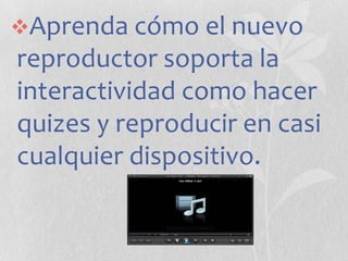 Aprenda cómo el nuevo

reproductor soporta la
interactividad como hacer
quizes y reproducir en casi
cualquier dispositivo.

 