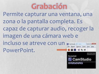 Grabación
Permite capturar una ventana, una
zona o la pantalla completa. Es
capaz de capturar audio, recoger la
imagen de una cámara web e
incluso se atreve con un
PowerPoint.

 