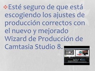 Esté seguro de que está

escogiendo los ajustes de
producción correctos con
el nuevo y mejorado
Wizard de Producción de
Camtasia Studio 8.

 