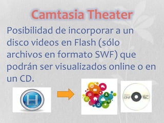 Camtasia Theater
Posibilidad de incorporar a un
disco videos en Flash (sólo
archivos en formato SWF) que
podrán ser visualizados online o en
un CD.

 