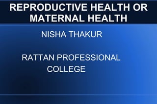REPRODUCTIVE HEALTH OR
MATERNAL HEALTH
NISHA THAKUR
RATTAN PROFESSIONAL
COLLEGE
 