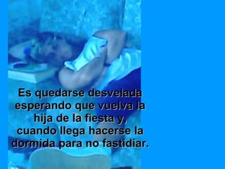 Es quedarse desvelada esperando que vuelva la hija de la fiesta y, cuando llega hacerse la dormida para no fastidiar. 