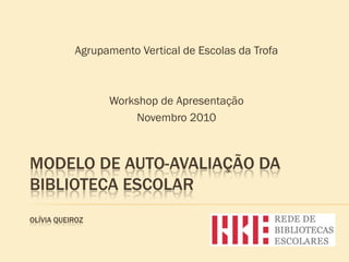 Agrupamento Vertical de Escolas da Trofa



                 Workshop de Apresentação
                      Novembro 2010



MODELO DE AUTO-AVALIAÇÃO DA
BIBLIOTECA ESCOLAR
OLÍVIA QUEIROZ
 