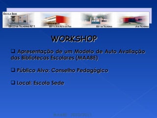 MAABE  2010/2011 Apresentação de um Modelo de Auto Avaliação das Bibliotecas Escolares (MAABE)  Público Alvo: Conselho Pedagógico  Local: Escola Sede WORKSHOP 